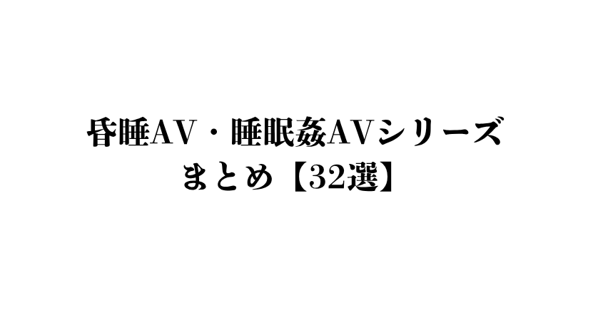 昏睡AV、睡眠姦AV シリーズまとめ