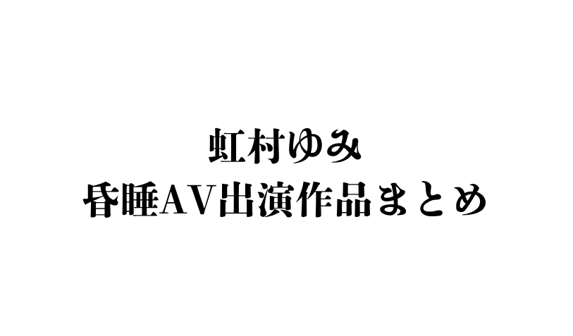 虹村ゆみ 昏睡AV作品まとめ サムネイル